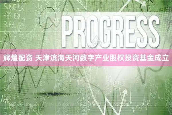辉煌配资 天津滨海天河数字产业股权投资基金成立
