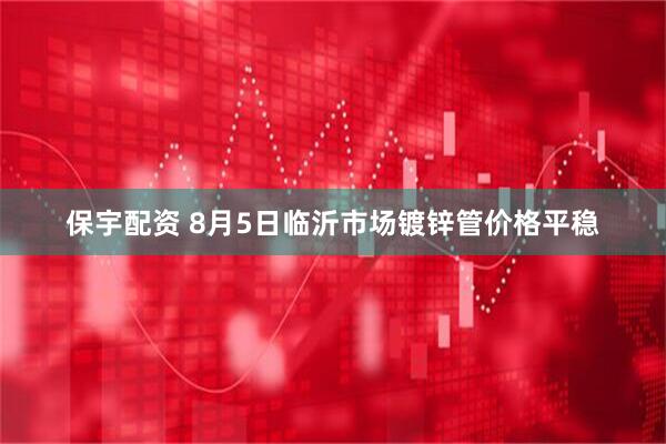保宇配资 8月5日临沂市场镀锌管价格平稳