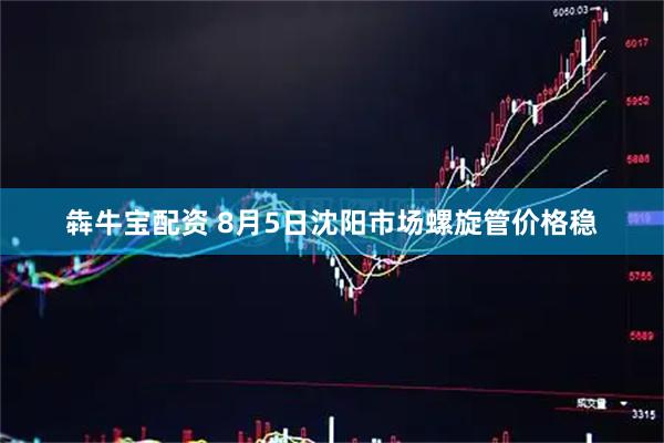 犇牛宝配资 8月5日沈阳市场螺旋管价格稳