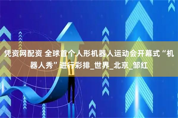 凭资网配资 全球首个人形机器人运动会开幕式“机器人秀”进行彩排_世界_北京_邹红