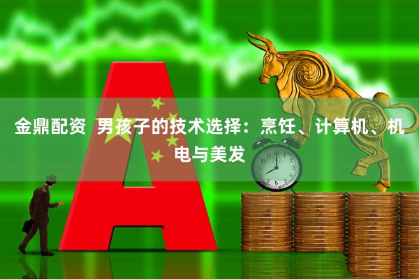 金鼎配资  男孩子的技术选择：烹饪、计算机、机电与美发