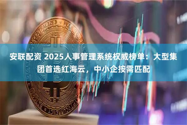 安联配资 2025人事管理系统权威榜单：大型集团首选红海云，中小企按需匹配