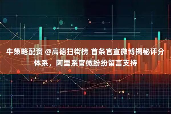 牛策略配资 @高德扫街榜 首条官宣微博揭秘评分体系，阿里系官微纷纷留言支持