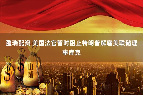 盈瑞配资 美国法官暂时阻止特朗普解雇美联储理事库克