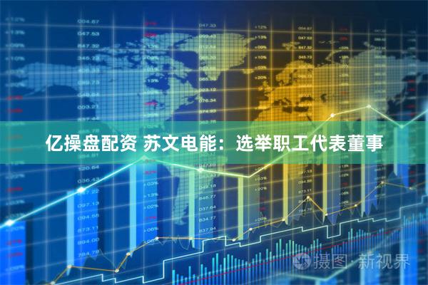 亿操盘配资 苏文电能：选举职工代表董事