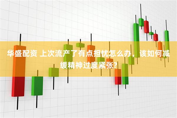 华盛配资 上次流产了有点担忧怎么办，该如何减缓精神过度紧张?