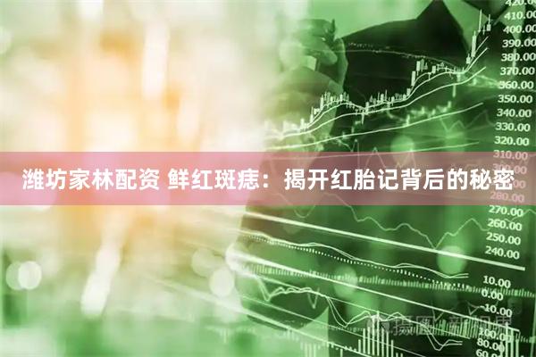 潍坊家林配资 鲜红斑痣：揭开红胎记背后的秘密
