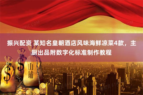 振兴配资 某知名皇朝酒店风味海鲜凉菜4款，主厨出品附数字化标准制作教程