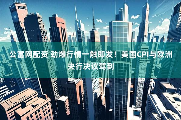 公富网配资 劲爆行情一触即发！美国CPI与欧洲央行决议驾到