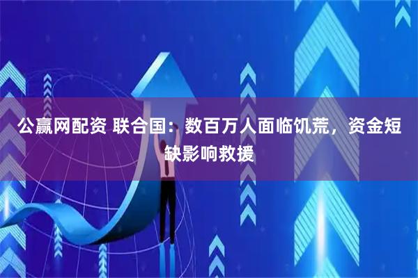 公赢网配资 联合国：数百万人面临饥荒，资金短缺影响救援
