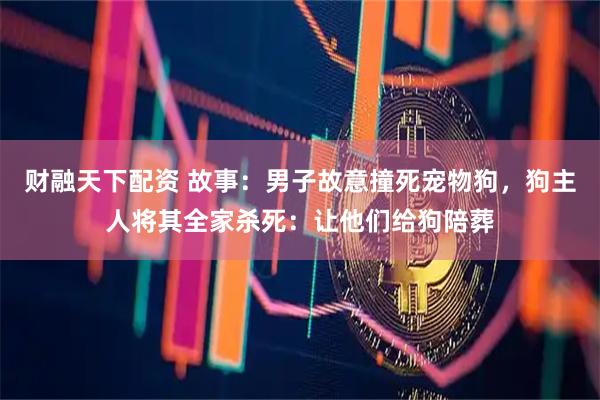 财融天下配资 故事：男子故意撞死宠物狗，狗主人将其全家杀死：让他们给狗陪葬