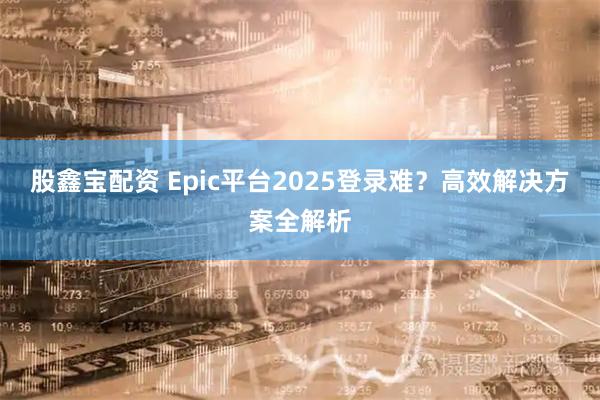 股鑫宝配资 Epic平台2025登录难？高效解决方案全解析