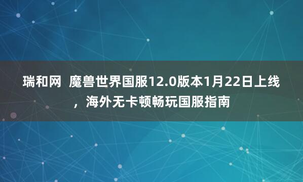瑞和网  魔兽世界国服12.0版本1月22日上线，海外无卡顿畅玩国服指南