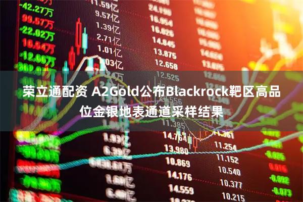 荣立通配资 A2Gold公布Blackrock靶区高品位金银地表通道采样结果