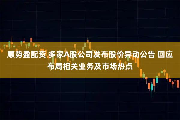 顺势盈配资 多家A股公司发布股价异动公告 回应布局相关业务及市场热点